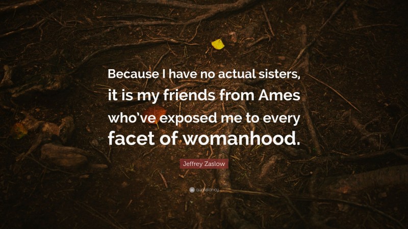 Jeffrey Zaslow Quote: “Because I have no actual sisters, it is my friends from Ames who’ve exposed me to every facet of womanhood.”