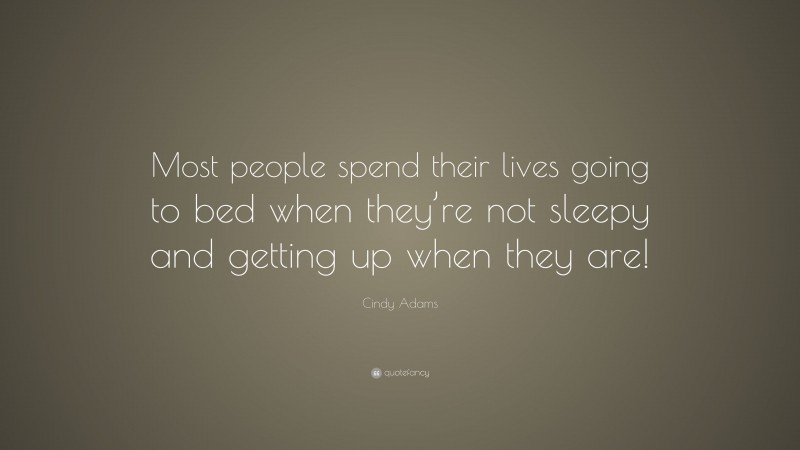Cindy Adams Quote: “Most people spend their lives going to bed when they’re not sleepy and getting up when they are!”