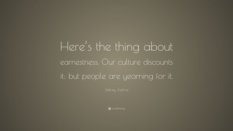 Jeffrey Zaslow Quote: “Here’s the thing about earnestness. Our culture discounts it; but people are yearning for it.”