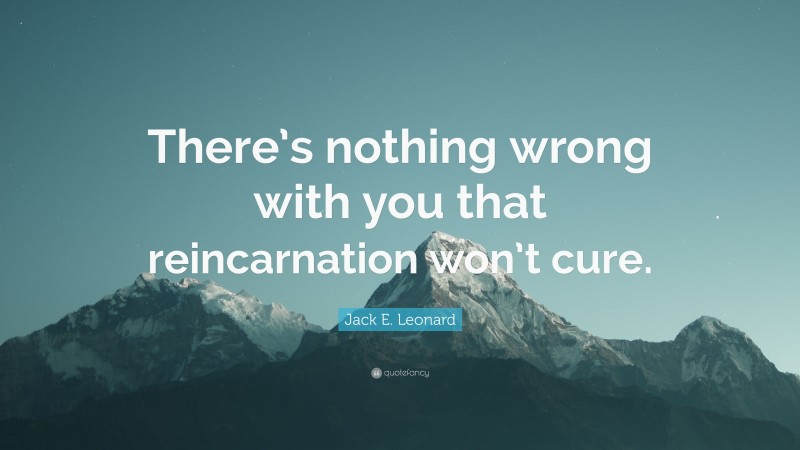 Jack E. Leonard Quote: “There’s nothing wrong with you that reincarnation won’t cure.”
