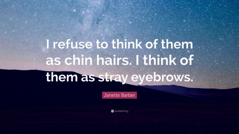 Janette Barber Quote: “I refuse to think of them as chin hairs. I think of them as stray eyebrows.”