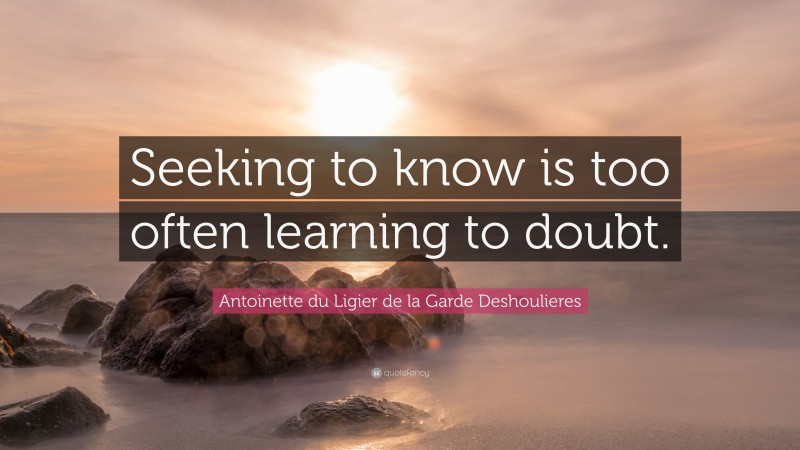 Antoinette du Ligier de la Garde Deshoulieres Quote: “Seeking to know is too often learning to doubt.”