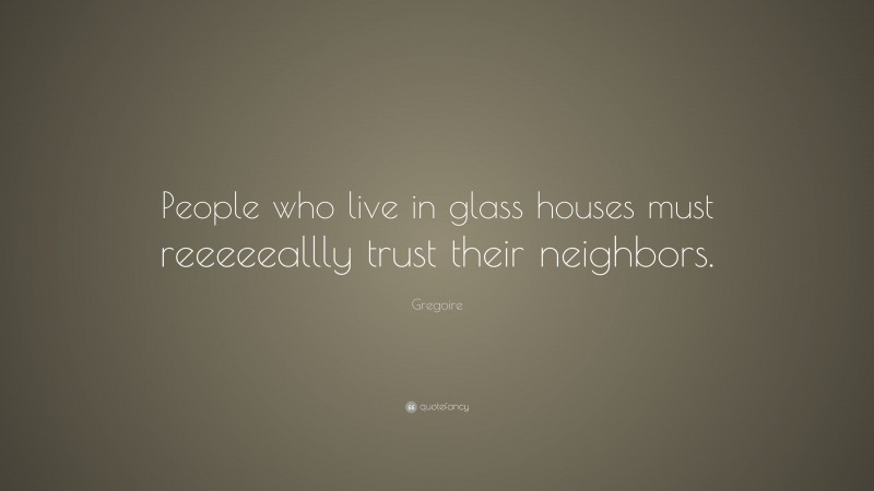 Gregoire Quote: “People who live in glass houses must reeeeeallly trust their neighbors.”