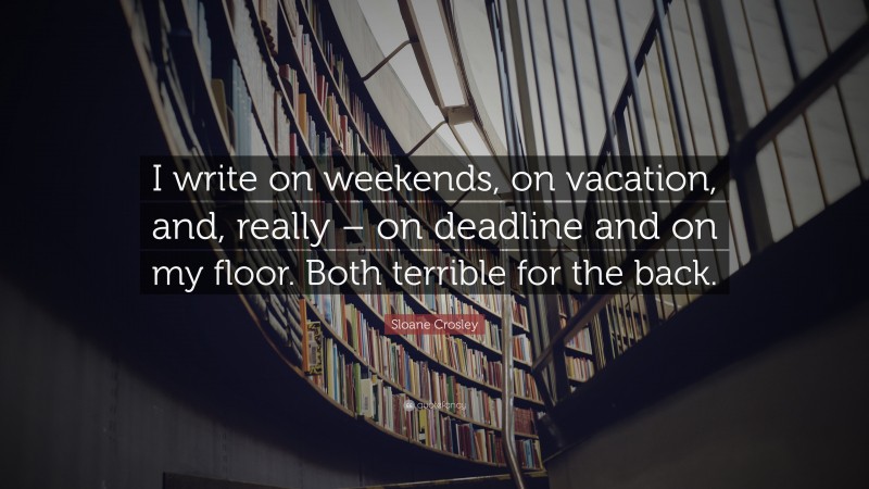 Sloane Crosley Quote: “I write on weekends, on vacation, and, really – on deadline and on my floor. Both terrible for the back.”