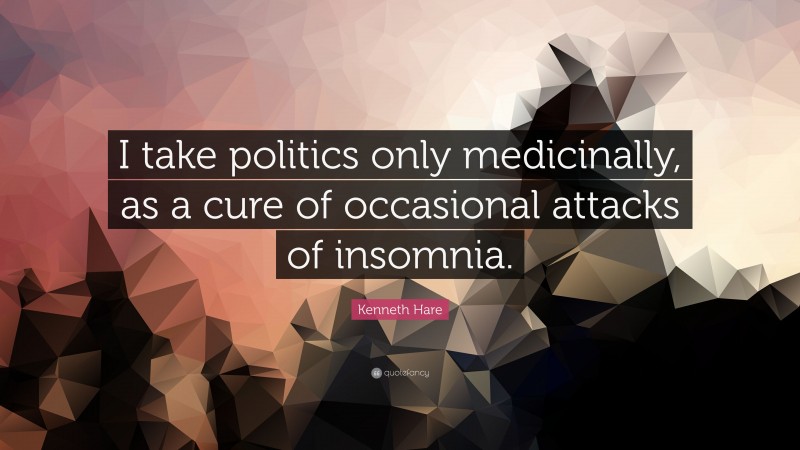 Kenneth Hare Quote: “I take politics only medicinally, as a cure of occasional attacks of insomnia.”