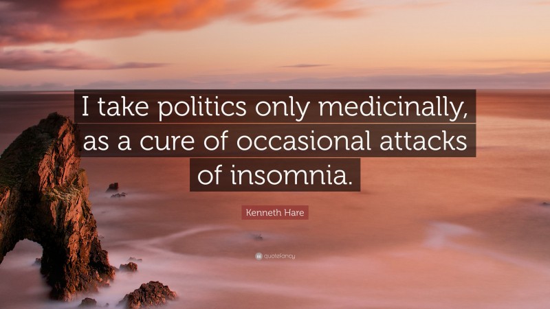 Kenneth Hare Quote: “I take politics only medicinally, as a cure of occasional attacks of insomnia.”