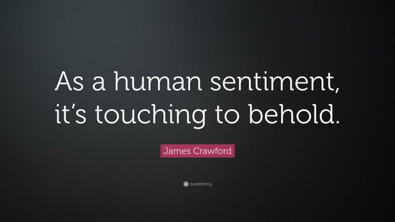 James Crawford Quote: “As a human sentiment, it’s touching to behold.”