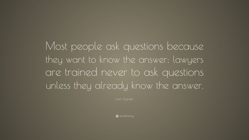 Lani Guinier Quote: “Most people ask questions because they want to know the answer; lawyers are trained never to ask questions unless they already know the answer.”