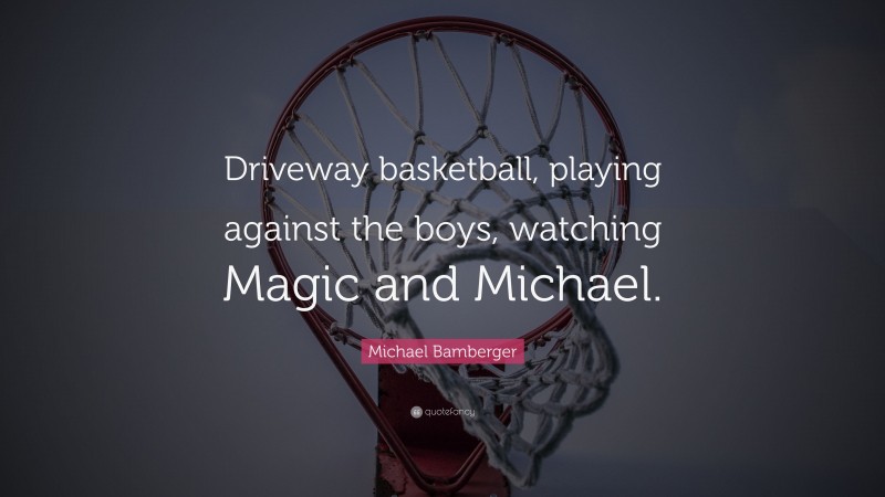 Michael Bamberger Quote: “Driveway basketball, playing against the boys, watching Magic and Michael.”