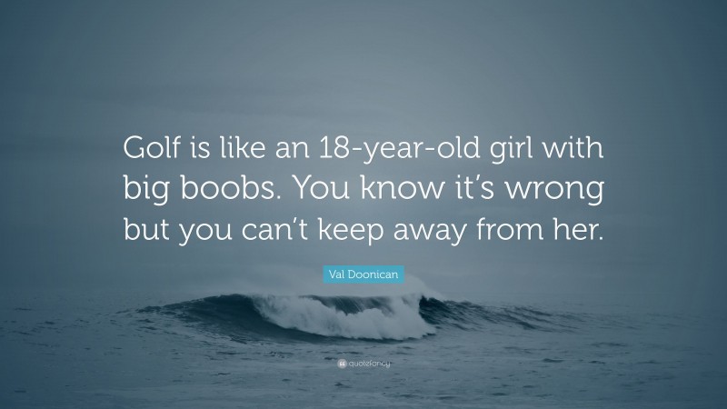 Val Doonican Quote: “Golf is like an 18-year-old girl with big boobs. You know it’s wrong but you can’t keep away from her.”