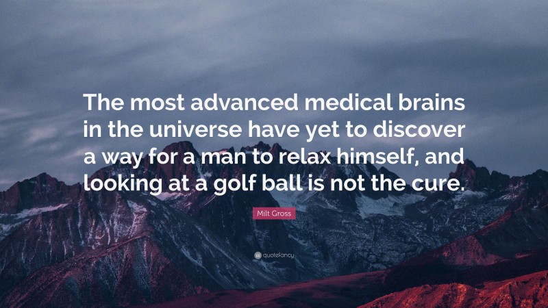Milt Gross Quote: “The most advanced medical brains in the universe have yet to discover a way for a man to relax himself, and looking at a golf ball is not the cure.”