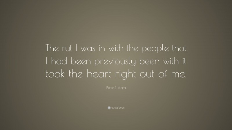 Peter Cetera Quote: “The rut I was in with the people that I had been previously been with it took the heart right out of me.”