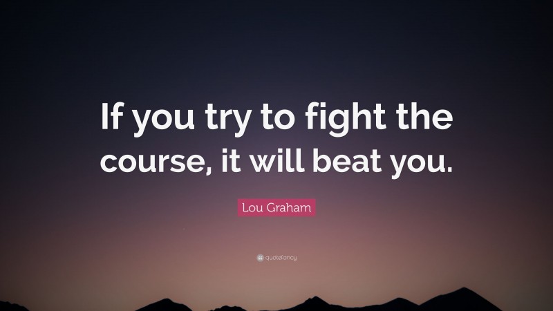 Lou Graham Quote: “If you try to fight the course, it will beat you.”