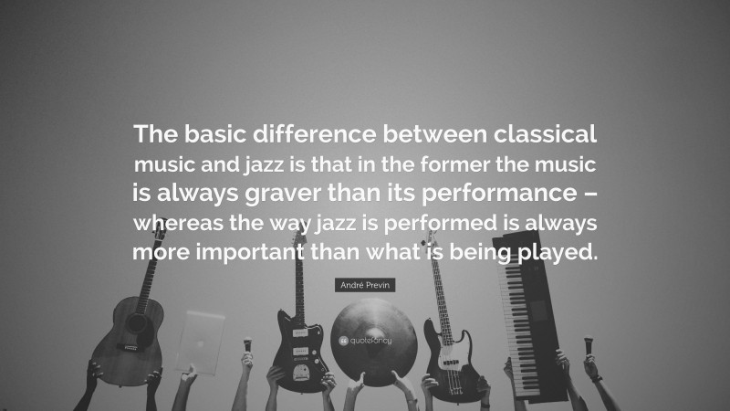 André Previn Quote: “The basic difference between classical music and jazz is that in the former the music is always graver than its performance – whereas the way jazz is performed is always more important than what is being played.”