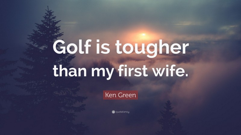 Ken Green Quote: “Golf is tougher than my first wife.”