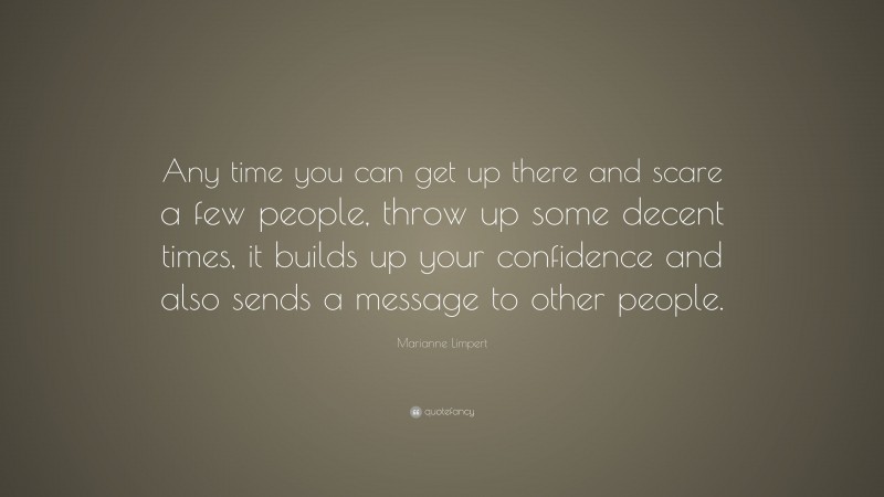 Marianne Limpert Quote: “Any time you can get up there and scare a few people, throw up some decent times, it builds up your confidence and also sends a message to other people.”