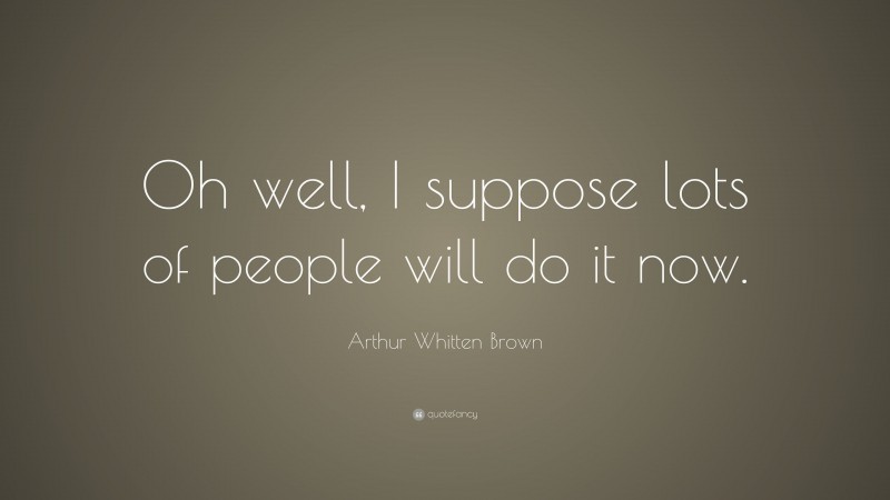 Arthur Whitten Brown Quote: “Oh well, I suppose lots of people will do it now.”