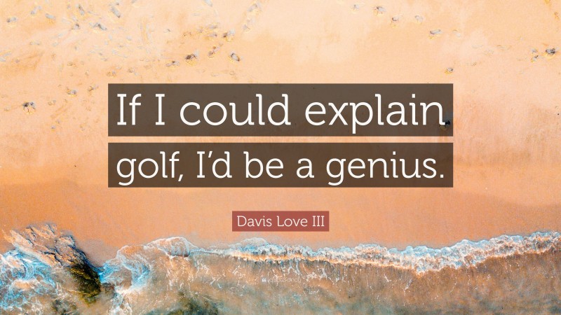 Davis Love III Quote: “If I could explain golf, I’d be a genius.”