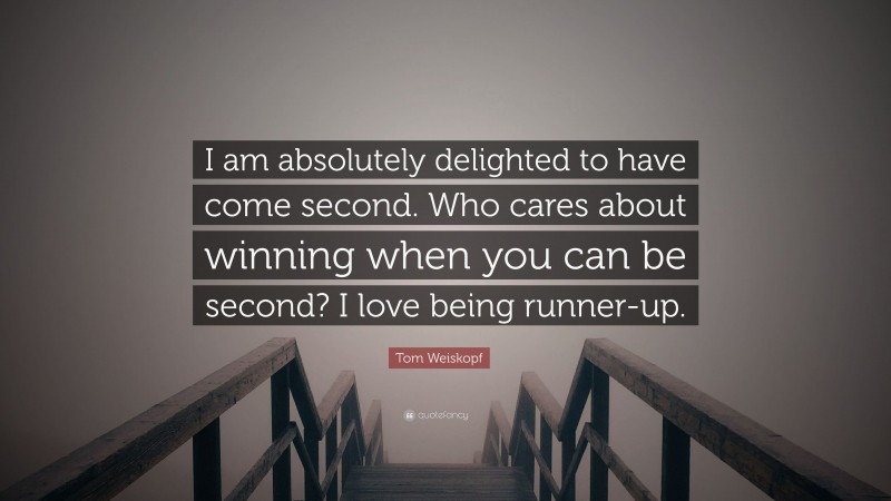 Tom Weiskopf Quote: “I am absolutely delighted to have come second. Who cares about winning when you can be second? I love being runner-up.”