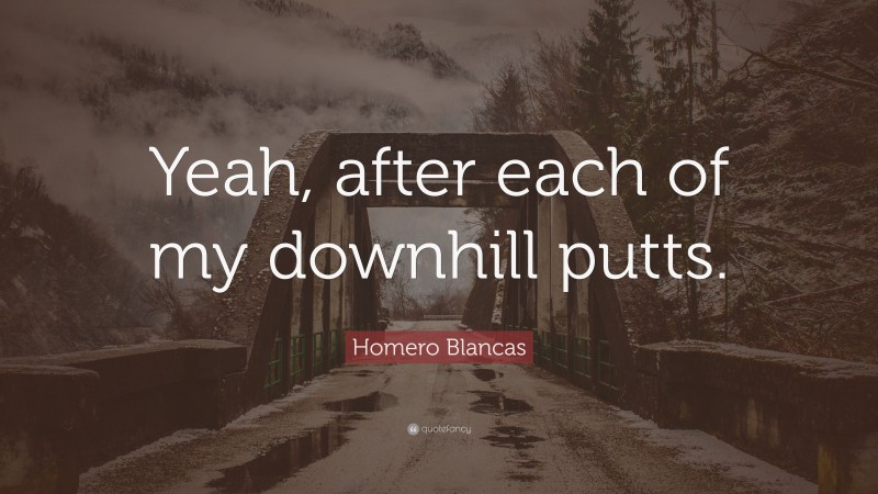 Homero Blancas Quote: “Yeah, after each of my downhill putts.”