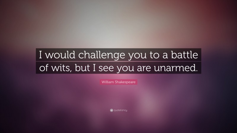 William Shakespeare Quote: “I would challenge you to a battle of wits, but I see you are unarmed.”