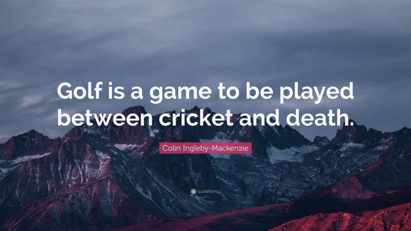 Colin Ingleby-Mackenzie Quote: “Golf is a game to be played between cricket and death.”
