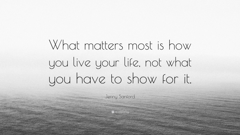 Jenny Sanford Quote: “What matters most is how you live your life, not what you have to show for it.”