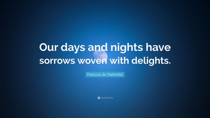 Francois de Malherbe Quote: “Our days and nights have sorrows woven with delights.”