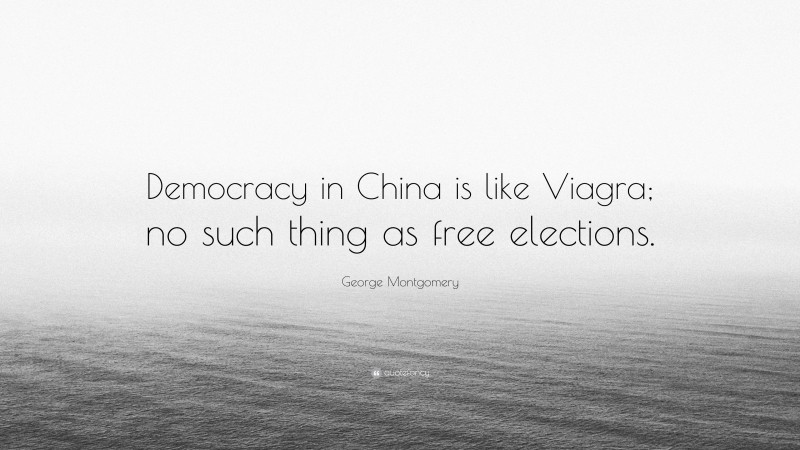 George Montgomery Quote: “Democracy in China is like Viagra; no such thing as free elections.”