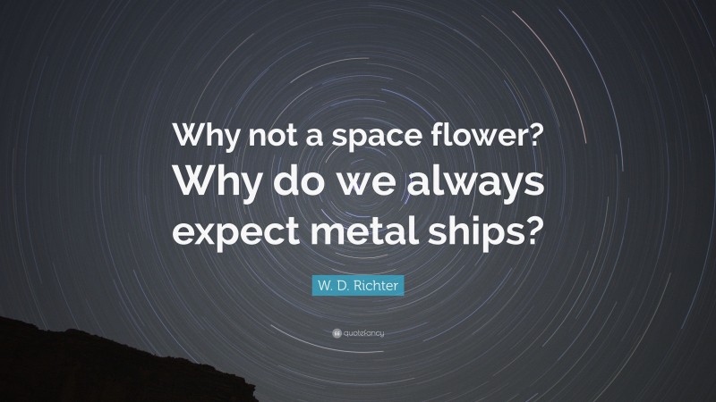 W. D. Richter Quote: “Why not a space flower? Why do we always expect metal ships?”