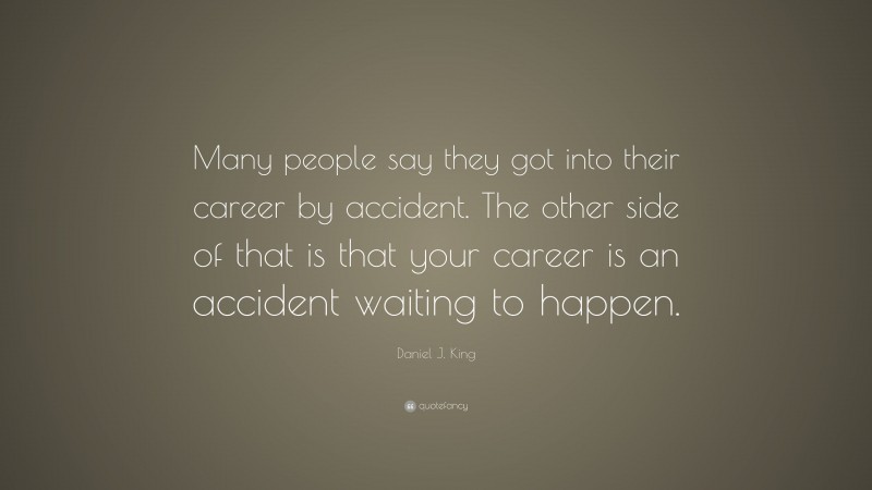 Daniel J. King Quote: “Many people say they got into their career by accident. The other side of that is that your career is an accident waiting to happen.”