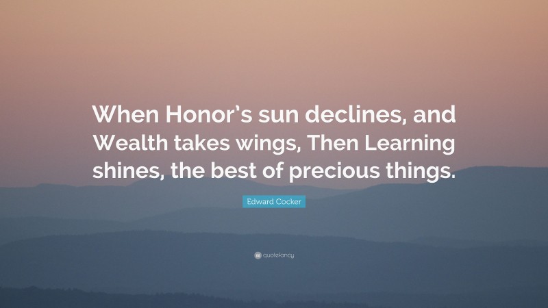Edward Cocker Quote: “When Honor’s sun declines, and Wealth takes wings, Then Learning shines, the best of precious things.”