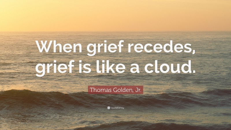 Thomas Golden, Jr. Quote: “When grief recedes, grief is like a cloud.”