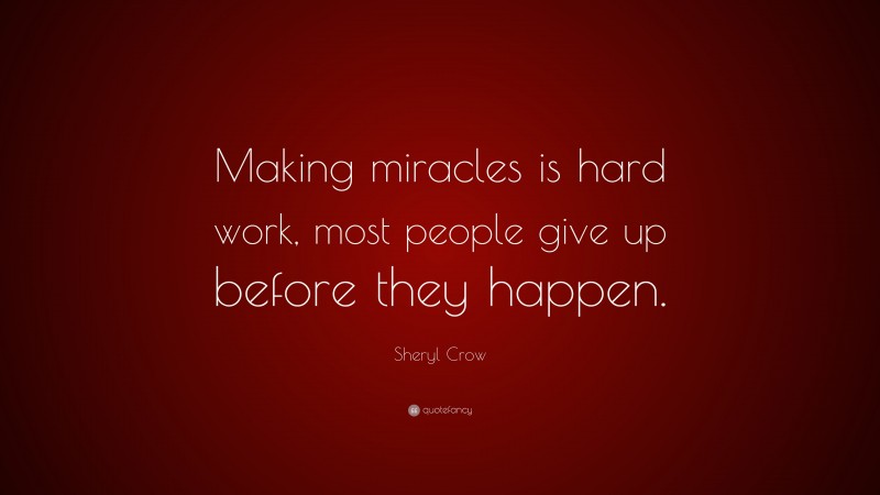 Sheryl Crow Quote: “Making miracles is hard work, most people give up before they happen.”