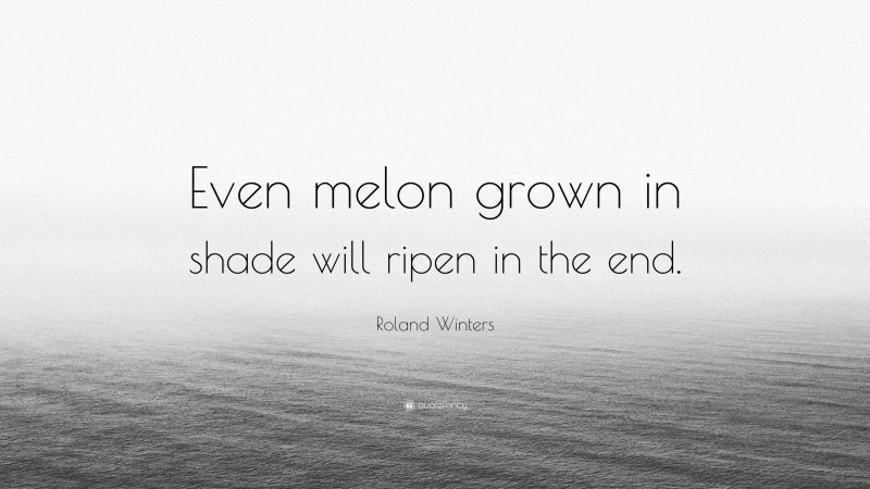 Roland Winters Quote: “Even melon grown in shade will ripen in the end.”