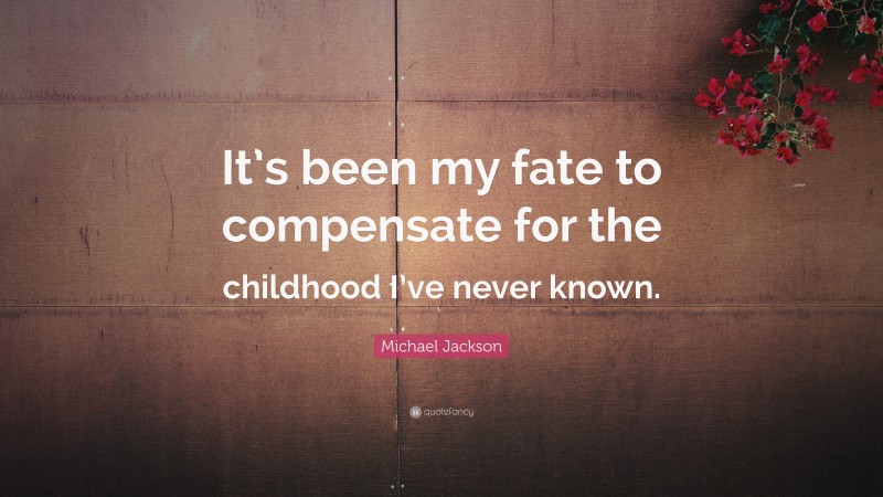 Michael Jackson Quote: “It’s been my fate to compensate for the childhood I’ve never known.”