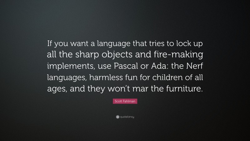 Scott Fahlman Quote: “If you want a language that tries to lock up all the sharp objects and fire-making implements, use Pascal or Ada: the Nerf languages, harmless fun for children of all ages, and they won’t mar the furniture.”
