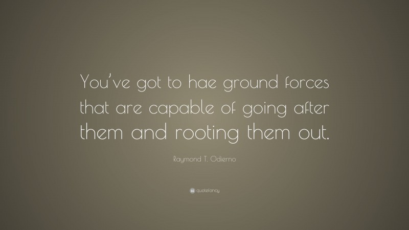 Raymond T. Odierno Quote: “You’ve got to hae ground forces that are capable of going after them and rooting them out.”