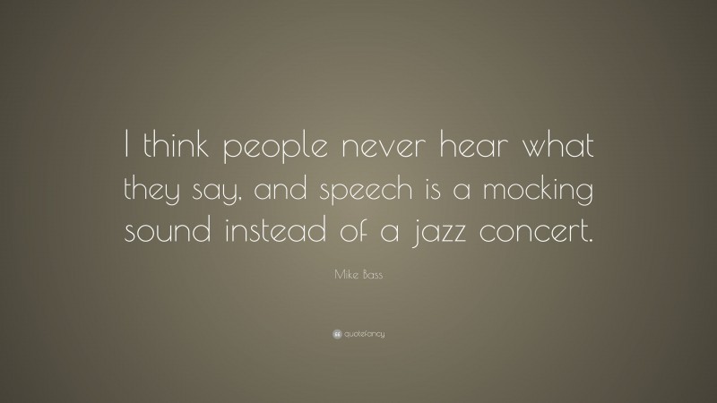 Mike Bass Quote: “I think people never hear what they say, and speech is a mocking sound instead of a jazz concert.”
