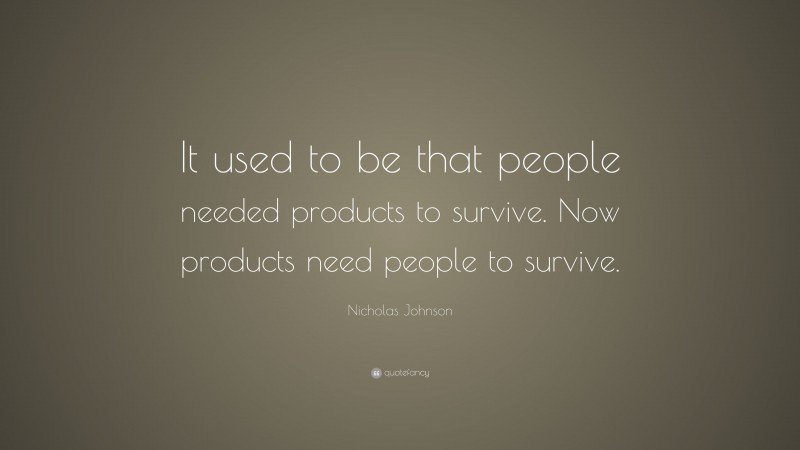 Nicholas Johnson Quote: “It used to be that people needed products to survive. Now products need people to survive.”
