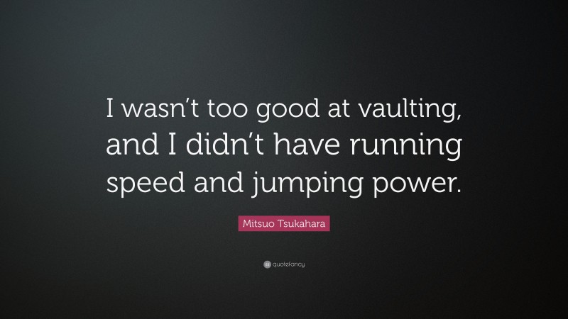 Mitsuo Tsukahara Quote: “I wasn’t too good at vaulting, and I didn’t have running speed and jumping power.”