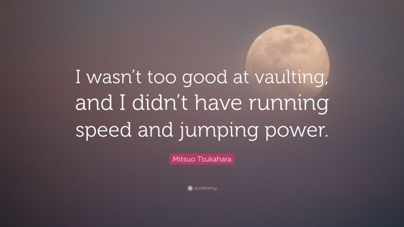 Mitsuo Tsukahara Quote: “I wasn’t too good at vaulting, and I didn’t have running speed and jumping power.”