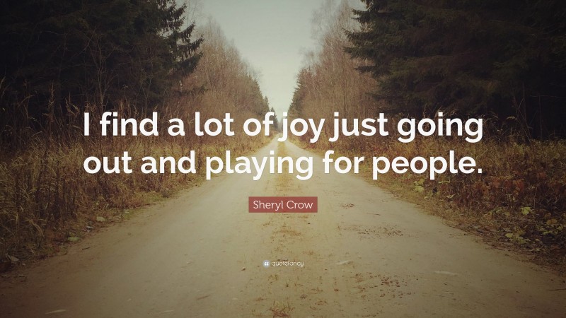Sheryl Crow Quote: “I find a lot of joy just going out and playing for people.”