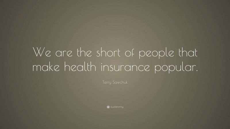 Terry Sawchuk Quote: “We are the short of people that make health insurance popular.”