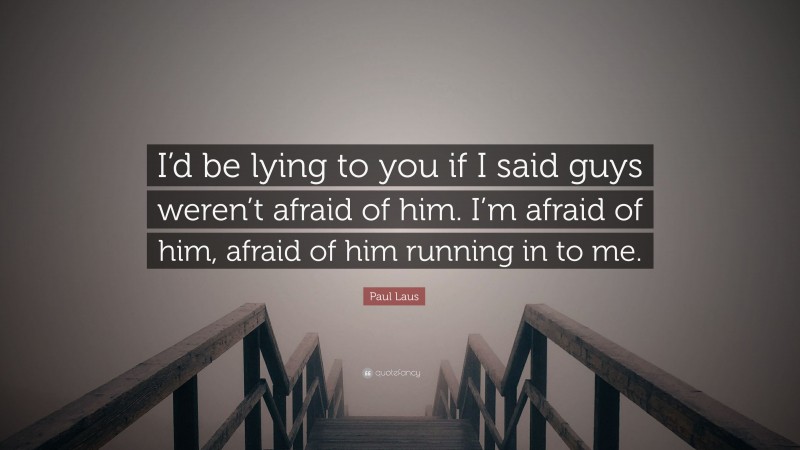 Paul Laus Quote: “I’d be lying to you if I said guys weren’t afraid of him. I’m afraid of him, afraid of him running in to me.”