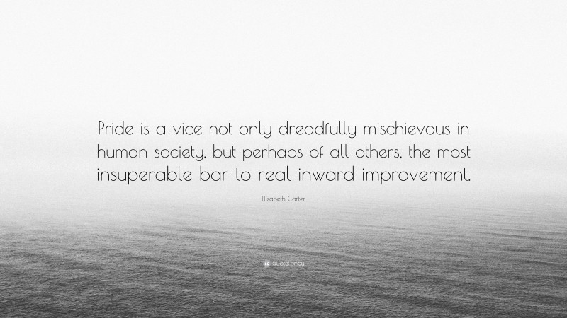 Elizabeth Carter Quote: “Pride is a vice not only dreadfully mischievous in human society, but perhaps of all others, the most insuperable bar to real inward improvement.”