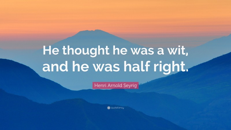 Henri Arnold Seyrig Quote: “He thought he was a wit, and he was half right.”
