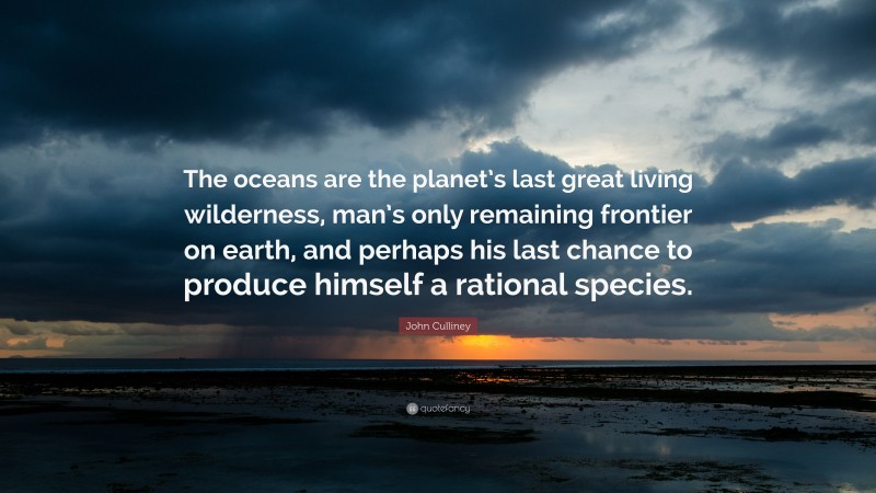 John Culliney Quote: “The oceans are the planet’s last great living wilderness, man’s only remaining frontier on earth, and perhaps his last chance to produce himself a rational species.”