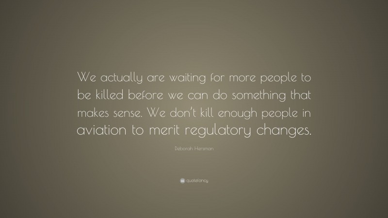 Deborah Hersman Quote: “We actually are waiting for more people to be killed before we can do something that makes sense. We don’t kill enough people in aviation to merit regulatory changes.”