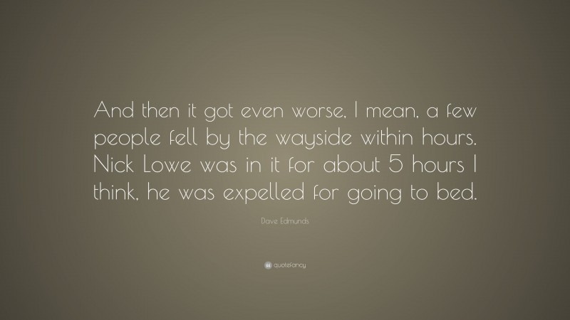 Dave Edmunds Quote: “And then it got even worse, I mean, a few people fell by the wayside within hours. Nick Lowe was in it for about 5 hours I think, he was expelled for going to bed.”